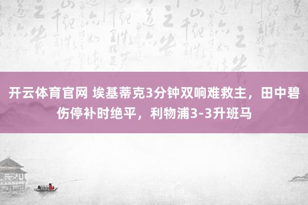 开云体育官网 埃基蒂克3分钟双响难救主,田中碧伤停补时绝平,利物浦3-3升班马