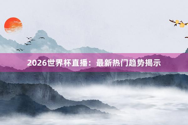 2026世界杯直播:最新热门趋势揭示