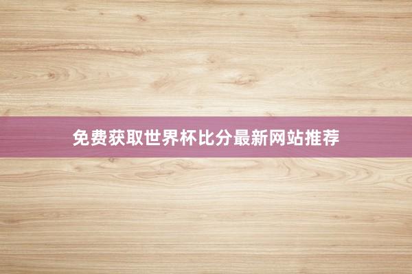 免费获取世界杯比分最新网站推荐