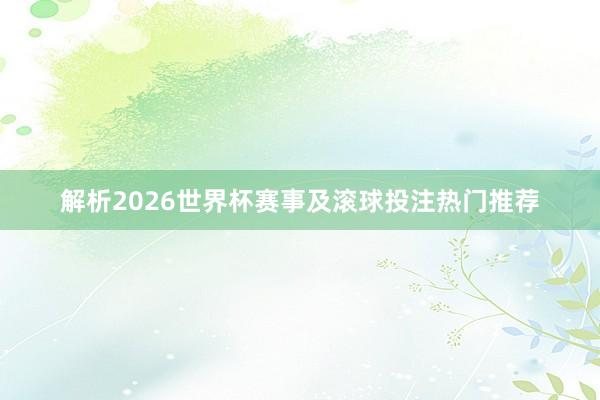 解析2026世界杯赛事及滚球投注热门推荐