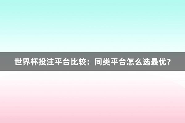 世界杯投注平台比较：同类平台怎么选最优？