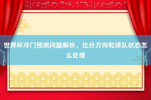 世界杯冷门预测问题解析，比分方向和球队状态怎么处理