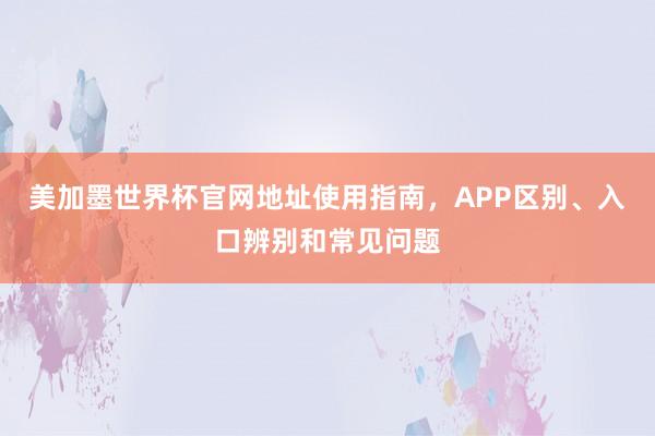 美加墨世界杯官网地址使用指南，APP区别、入口辨别和常见问题