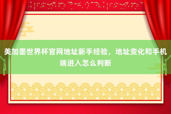 美加墨世界杯官网地址新手经验，地址变化和手机端进入怎么判断