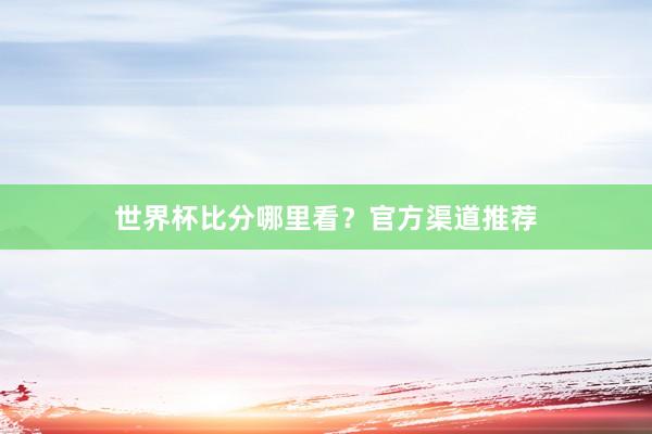 世界杯比分哪里看？官方渠道推荐