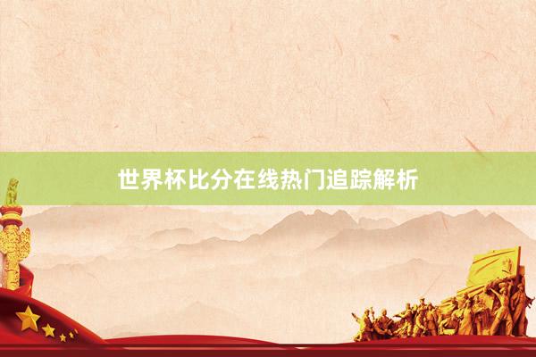 世界杯比分在线热门追踪解析