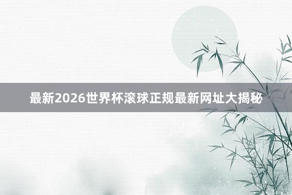最新2026世界杯滚球正规最新网址大揭秘