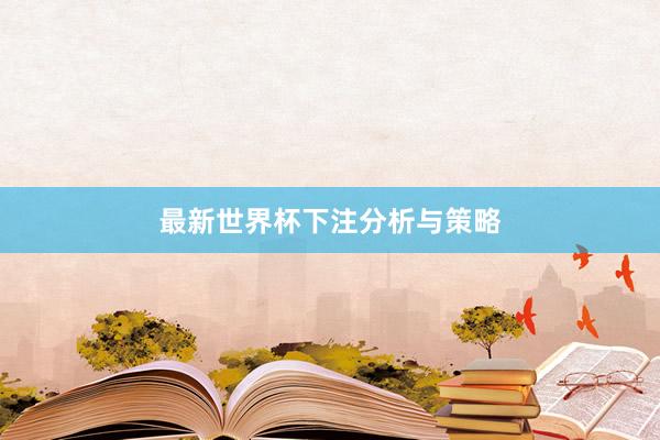 最新世界杯下注分析与策略